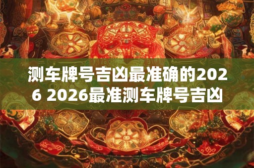 测车牌号吉凶最准确的2026 2026最准测车牌号吉凶