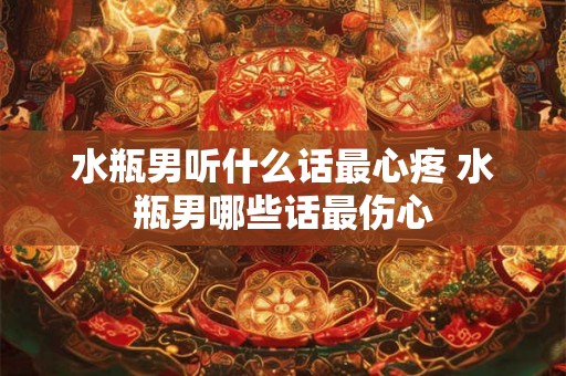 水瓶男听什么话最心疼 水瓶男哪些话最伤心