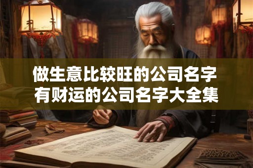 做生意比较旺的公司名字 有财运的公司名字大全集 做生意比较旺的公司名字 有财运的公司名字大全集