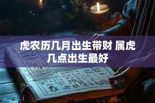 虎农历几月出生带财 属虎几点出生最好 虎农历几月出生带财 属虎几点出生最好