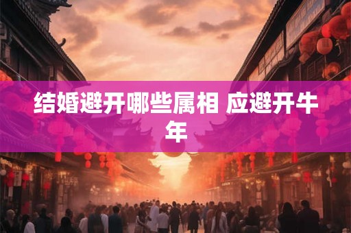 结婚避开哪些属相 应避开牛年 结婚避开哪些属相 应避开牛年