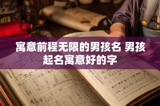 寓意前程无限的男孩名 男孩起名寓意好的字 寓意前程无限的男孩名 男孩起名寓意好的字
