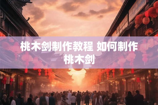 桃木剑制作教程 如何制作桃木剑 桃木剑制作教程 如何制作桃木剑