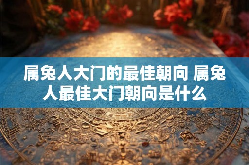 属兔人大门的最佳朝向 属兔人最佳大门朝向是什么