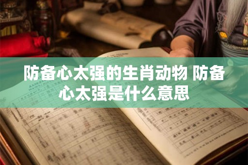 防备心太强的生肖动物 防备心太强是什么意思