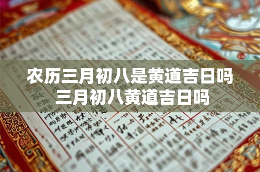 农历三月初八是黄道吉日吗 三月初八黄道吉日吗
