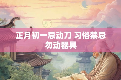 正月初一忌动刀 习俗禁忌勿动器具