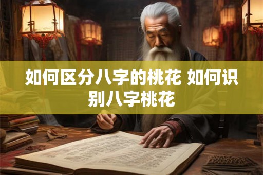 如何区分八字的桃花 如何识别八字桃花