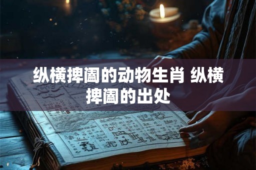 纵横捭阖的动物生肖 纵横捭阖的出处 纵横捭阖的动物生肖 纵横捭阖的出处