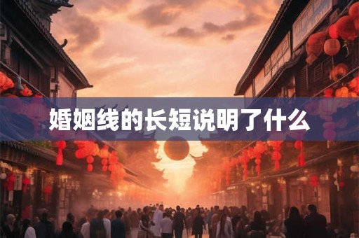 婚姻线的长短说明了什么 婚姻线的长短说明了什么