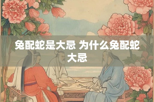 兔配蛇是大忌 为什么兔配蛇大忌 兔配蛇是大忌 为什么兔配蛇大忌