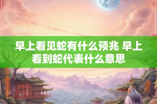 早上看见蛇有什么预兆 早上看到蛇代表什么意思