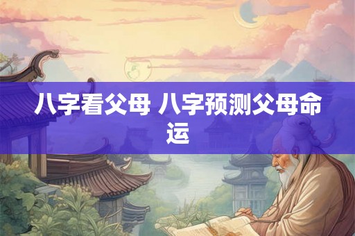 八字看父母 八字预测父母命运
