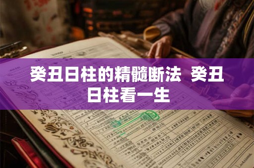 癸丑日柱的精髓断法  癸丑日柱看一生