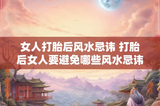 女人打胎后风水忌讳 打胎后女人要避免哪些风水忌讳