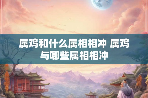 属鸡和什么属相相冲 属鸡与哪些属相相冲