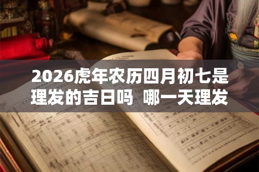 2026虎年农历四月初七是理发的吉日吗 哪一天理发最吉利 2026虎年农历四月初七是理发的吉日吗 哪一天理发最吉利