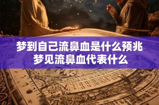 梦到自己流鼻血是什么预兆 梦见流鼻血代表什么 梦到自己流鼻血是什么预兆 梦见流鼻血代表什么