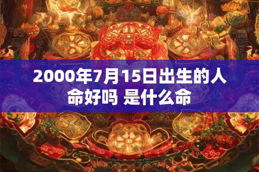 2000年7月15日出生的人命好吗 是什么命 2000年7月15日出生的人命好吗 是什么命