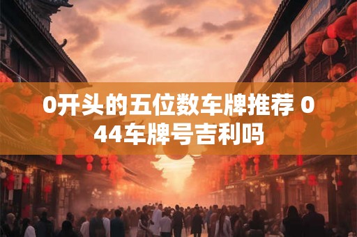 0开头的五位数车牌推荐 044车牌号吉利吗