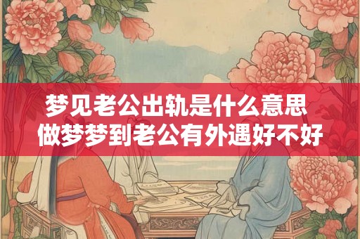 梦见老公出轨是什么意思 做梦梦到老公有外遇好不好