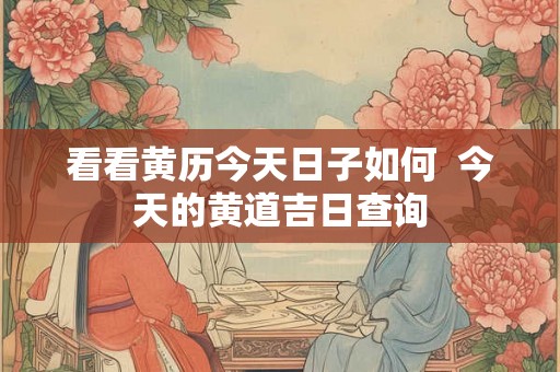 看看黄历今天日子如何  今天的黄道吉日查询