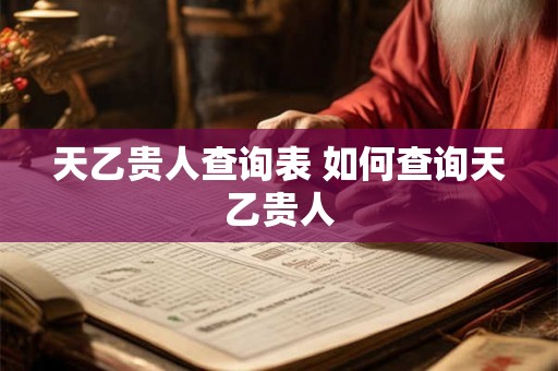 天乙贵人查询表 如何查询天乙贵人 天乙贵人查询表 如何查询天乙贵人
