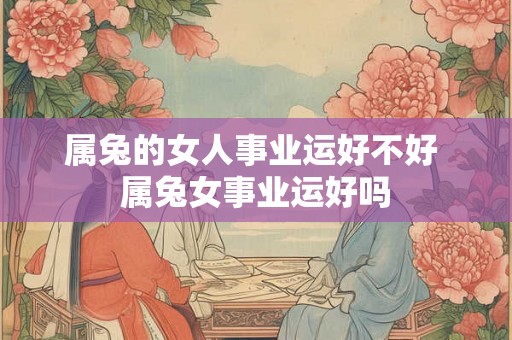 属兔的女人事业运好不好 属兔女事业运好吗