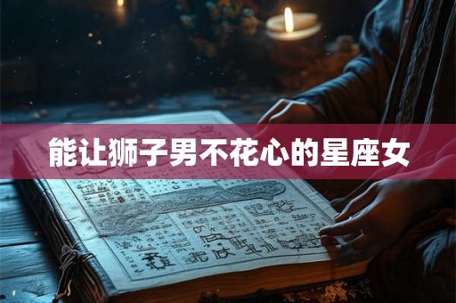 能让狮子男不花心的星座女