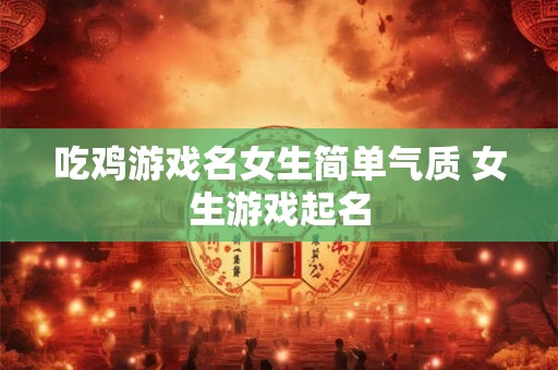吃鸡游戏名女生简单气质 女生游戏起名