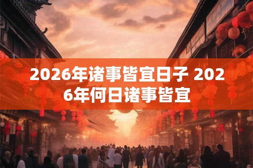 2026年诸事皆宜日子 2026年何日诸事皆宜
