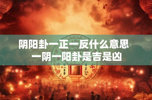 阴阳卦一正一反什么意思 一阴一阳卦是吉是凶 阴阳卦一正一反什么意思 一阴一阳卦是吉是凶