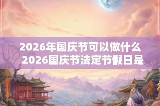 2026年国庆节可以做什么  2026国庆节法定节假日是几天