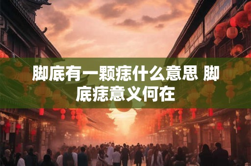 脚底有一颗痣什么意思 脚底痣意义何在 脚底有一颗痣什么意思 脚底痣意义何在