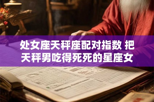 处女座天秤座配对指数 把天秤男吃得死死的星座女