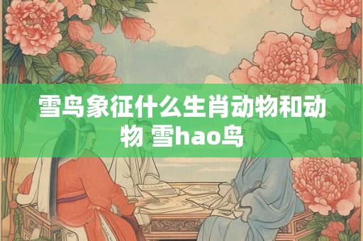 雪鸟象征什么生肖动物和动物 雪hao鸟