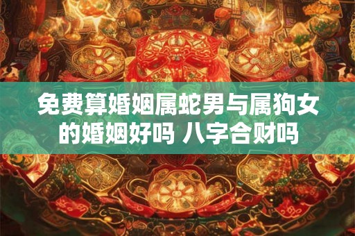 免费算婚姻属蛇男与属狗女的婚姻好吗 八字合财吗 免费算婚姻属蛇男与属狗女的婚姻好吗 八字合财吗