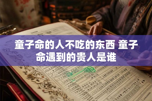 童子命的人不吃的东西 童子命遇到的贵人是谁