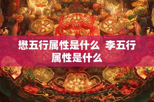 懋五行属性是什么  李五行属性是什么