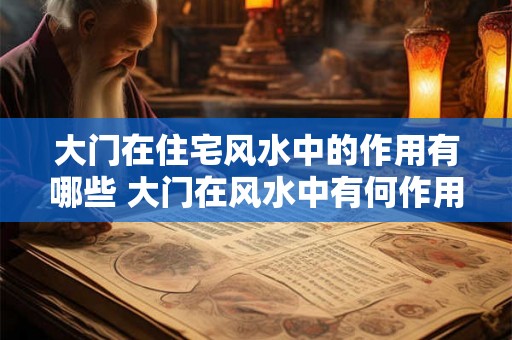 大门在住宅风水中的作用有哪些 大门在风水中有何作用