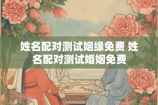 姓名配对测试姻缘免费 姓名配对测试婚姻免费 姓名配对测试姻缘免费 姓名配对测试婚姻免费