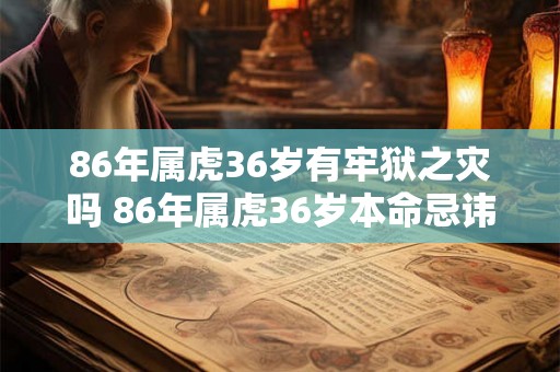 86年属虎36岁有牢狱之灾吗 86年属虎36岁本命忌讳