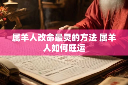 属羊人改命最灵的方法 属羊人如何旺运 属羊人改命最灵的方法 属羊人如何旺运