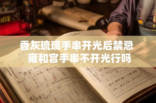 香灰琉璃手串开光后禁忌  雍和宫手串不开光行吗