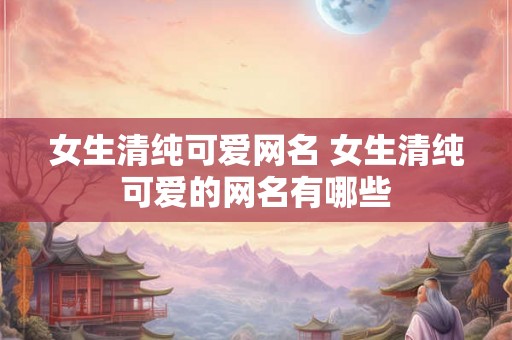 女生清纯可爱网名 女生清纯可爱的网名有哪些 女生清纯可爱网名 女生清纯可爱的网名有哪些
