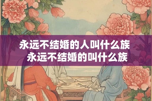 永远不结婚的人叫什么族  永远不结婚的叫什么族
