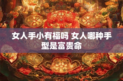 女人手小有福吗 女人哪种手型是富贵命