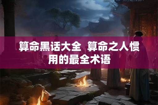 算命黑话大全  算命之人惯用的最全术语