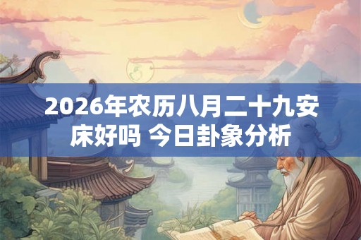 2026年农历八月二十九安床好吗 今日卦象分析 2026年农历八月二十九安床好吗 今日卦象分析