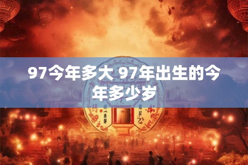 97今年多大 97年出生的今年多少岁